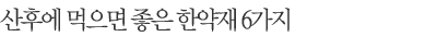 산후에 먹으면 좋은 한약재 6가지